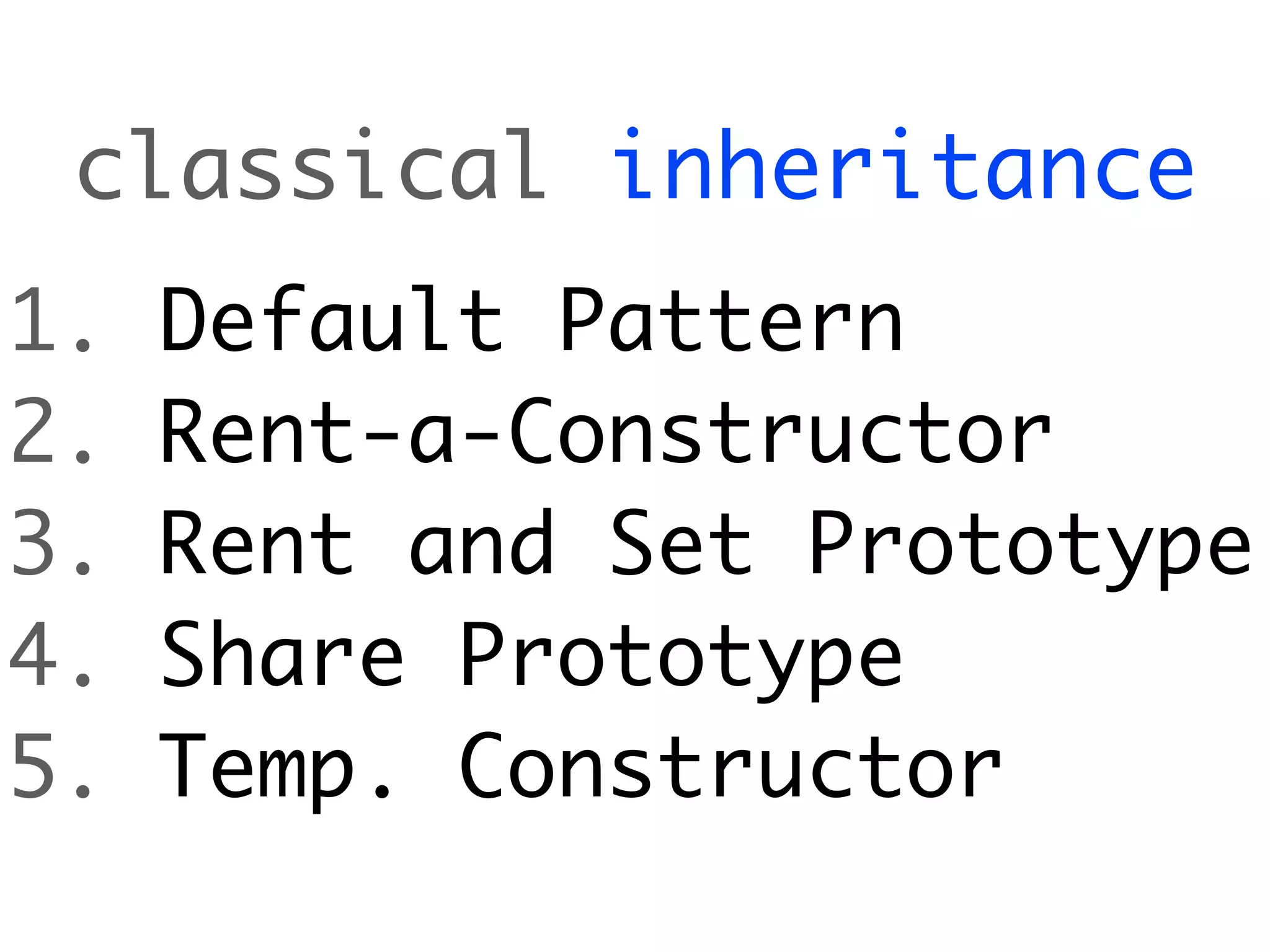classical inheritance
1.   Default Pattern
2.   Rent-a-Constructor
3.   Rent and Set Prototype
4.   Share Prototype
5.   Temp. Constructor
 