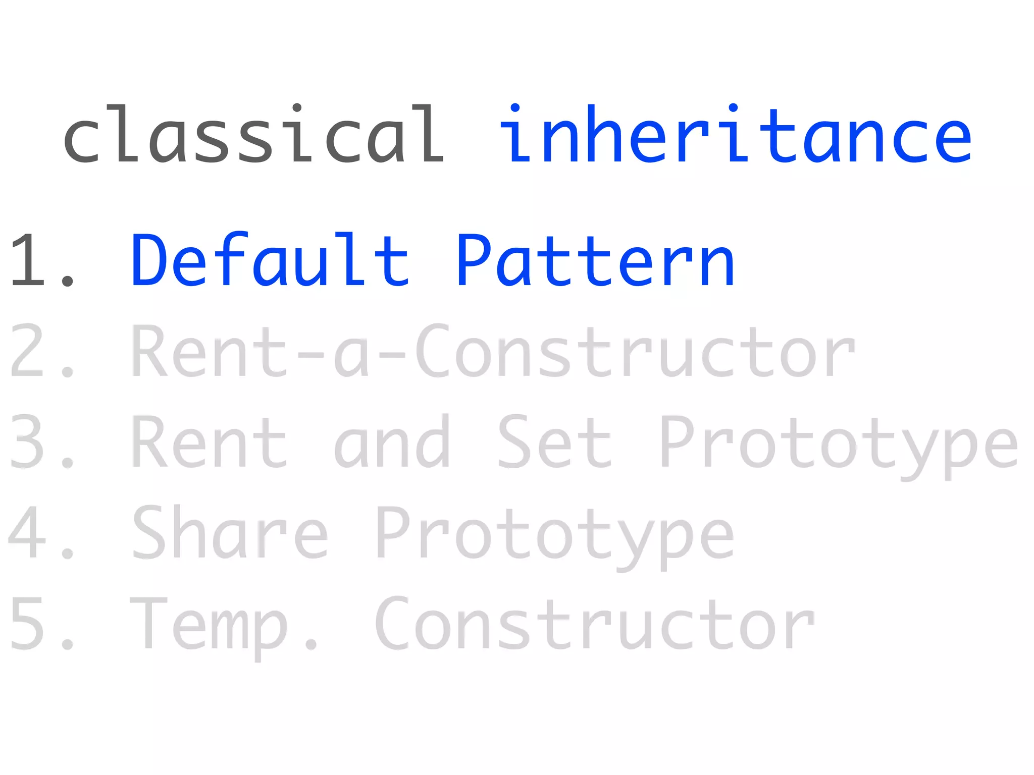 classical inheritance
1.   Default Pattern
2.   Rent-a-Constructor
3.   Rent and Set Prototype
4.   Share Prototype
5.   Temp. Constructor
 