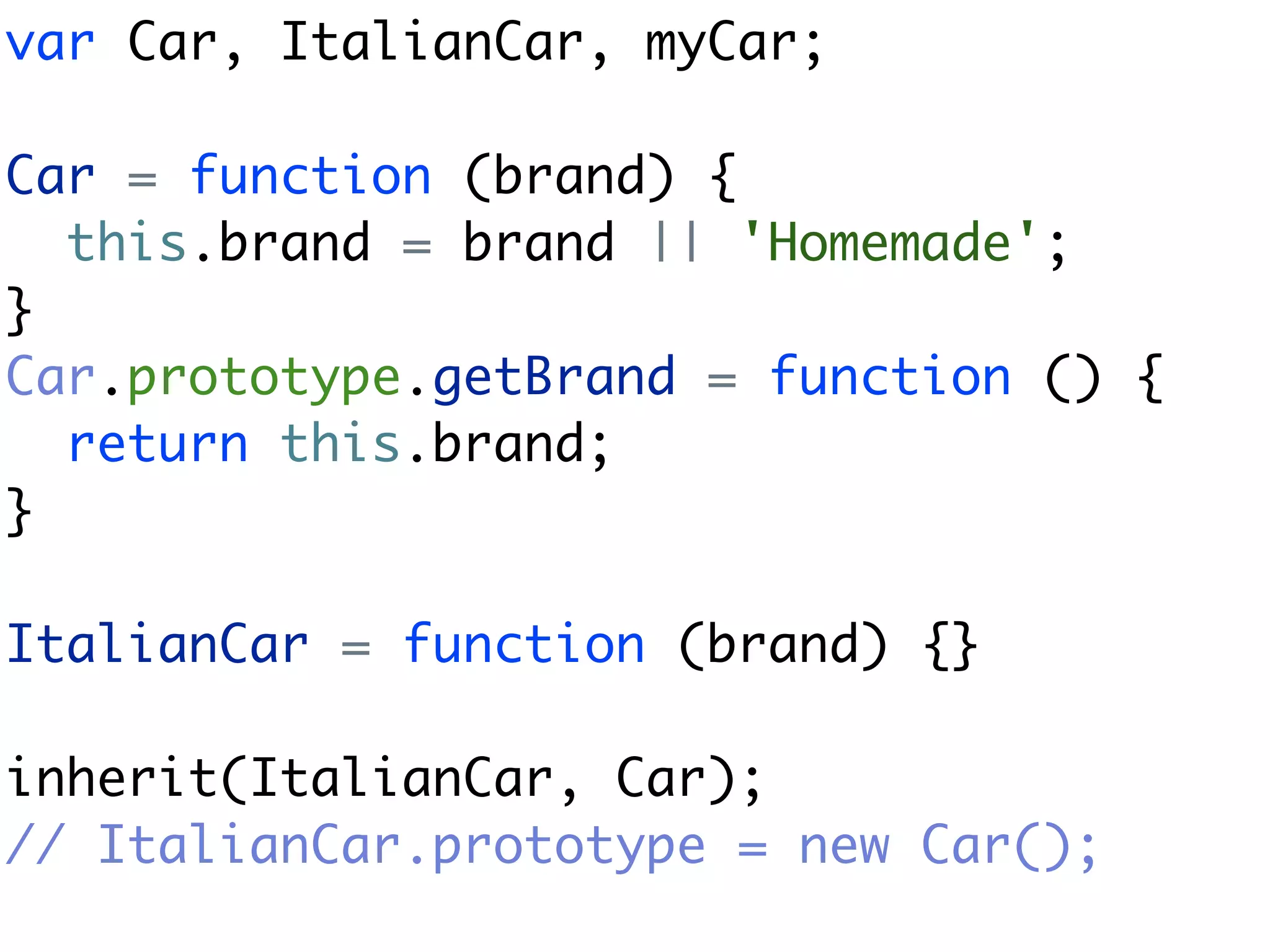 var Car, ItalianCar, myCar;

Car = function (brand) {
  this.brand = brand || 'Homemade';
}
Car.prototype.getBrand = function () {
  return this.brand;
}

ItalianCar = function (brand) {}

inherit(ItalianCar, Car);
// ItalianCar.prototype = new Car();
 