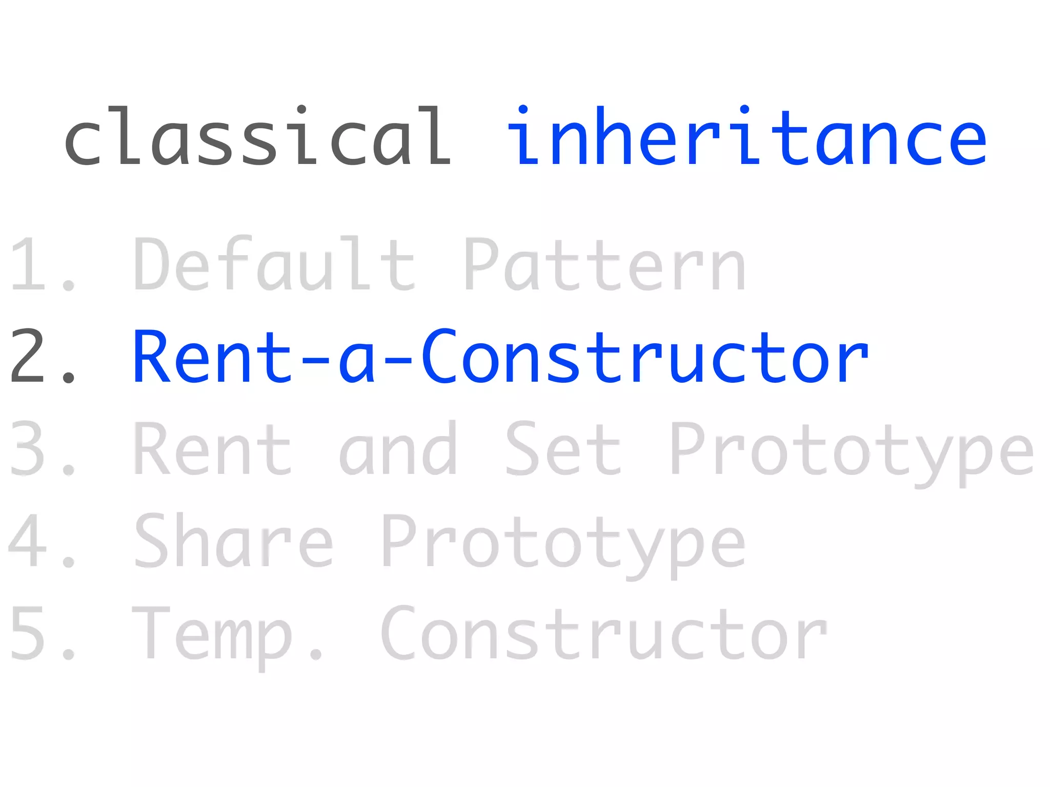 classical inheritance
1.   Default Pattern
2.   Rent-a-Constructor
3.   Rent and Set Prototype
4.   Share Prototype
5.   Temp. Constructor
 