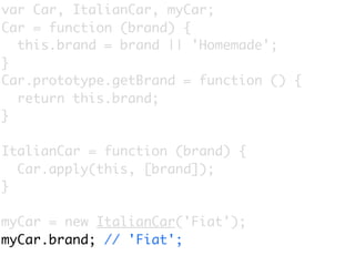 var Car, ItalianCar, myCar;
Car = function (brand) {
  this.brand = brand || 'Homemade';
}
Car.prototype.getBrand = function () {
  return this.brand;
}

ItalianCar = function (brand) {
  Car.apply(this, [brand]);
}

myCar = new ItalianCar('Fiat');
myCar.brand; // 'Fiat';
 