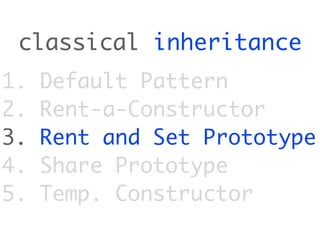 classical inheritance
1.   Default Pattern
2.   Rent-a-Constructor
3.   Rent and Set Prototype
4.   Share Prototype
5.   Temp. Constructor
 