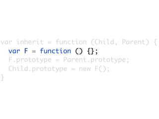 var inherit = function (Child, Parent) {
  var F = function () {};
  F.prototype = Parent.prototype;
  Child.prototype = new F();
}
 
