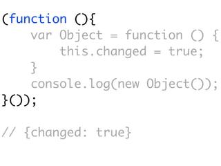 (function (){
    var Object = function () {
        this.changed = true;
    }
    console.log(new Object());
}());

// {changed: true}
 