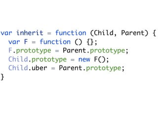 var inherit = function (Child, Parent) {
  var F = function () {};
  F.prototype = Parent.prototype;
  Child.prototype = new F();
  Child.uber = Parent.prototype;
}
 