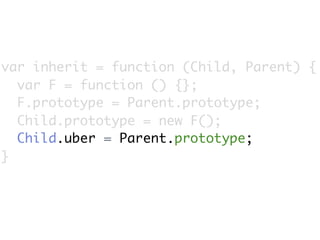 var inherit = function (Child, Parent) {
  var F = function () {};
  F.prototype = Parent.prototype;
  Child.prototype = new F();
  Child.uber = Parent.prototype;
}
 