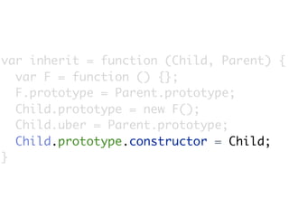 var inherit = function (Child, Parent) {
  var F = function () {};
  F.prototype = Parent.prototype;
  Child.prototype = new F();
  Child.uber = Parent.prototype;
  Child.prototype.constructor = Child;
}
 