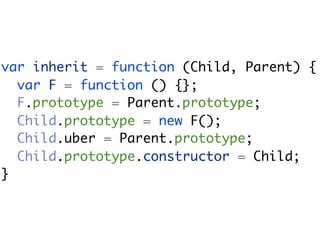 var inherit = function (Child, Parent) {
  var F = function () {};
  F.prototype = Parent.prototype;
  Child.prototype = new F();
  Child.uber = Parent.prototype;
  Child.prototype.constructor = Child;
}
 