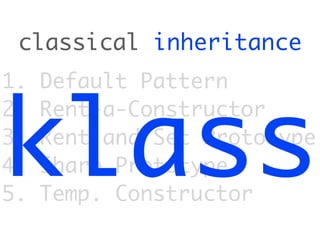 classical inheritance
1.   Default Pattern



klass
2.   Rent-a-Constructor
3.   Rent and Set Prototype
4.   Share Prototype
5.   Temp. Constructor
 