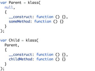 var Parent = klass(
   null,
   {
     __construct: function () {},
     someMethod: function () {}
   }
);

var Child = klass(
   Parent,
   {
     __construct: function () {},
     childMethod: function () {}
   }
);
 