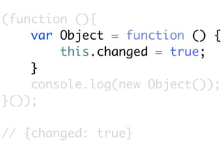 (function (){
    var Object = function () {
        this.changed = true;
    }
    console.log(new Object());
}());

// {changed: true}
 