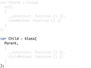 var Parent = klass(
   null,
   {
     __construct: function () {},
     someMethod: function () {}
   }
);

var Child = klass(
   Parent,
   {
     __construct: function () {},
     childMethod: function () {}
   }
);
 