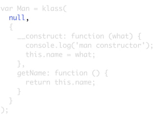 var Man = klass(
   null,
   {
     __construct: function (what) {
        console.log('man constructor');
        this.name = what;
     },
     getName: function () {
        return this.name;
     }
   }
);
 