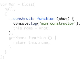 var Man = klass(
   null,
   {
     __construct: function (what) {
        console.log('man constructor');
        this.name = what;
     },
     getName: function () {
        return this.name;
     }
   }
);
 