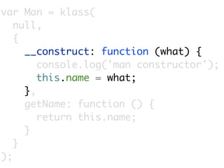 var Man = klass(
   null,
   {
     __construct: function (what) {
        console.log('man constructor');
        this.name = what;
     },
     getName: function () {
        return this.name;
     }
   }
);
 