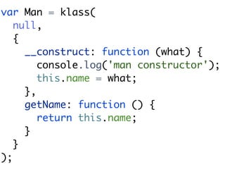 var Man = klass(
   null,
   {
     __construct: function (what) {
        console.log('man constructor');
        this.name = what;
     },
     getName: function () {
        return this.name;
     }
   }
);
 