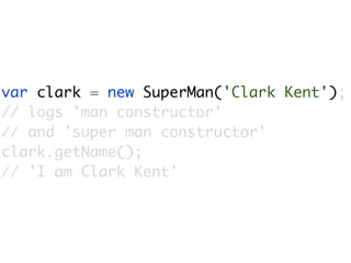 var clark = new SuperMan('Clark Kent');
// logs 'man constructor'
// and 'super man constructor'
clark.getName();
// 'I am Clark Kent'
 