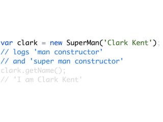 var clark = new SuperMan('Clark Kent');
// logs 'man constructor'
// and 'super man constructor'
clark.getName();
// 'I am Clark Kent'
 