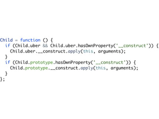 Child = function () {
   if (Child.uber && Child.uber.hasOwnProperty('__construct')) {
     Child.uber.__construct.apply(this, arguments);
   }
   if (Child.prototype.hasOwnProperty('__construct')) {
     Child.prototype.__construct.apply(this, arguments);
   }
};
 