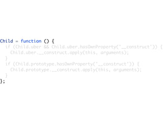 Child = function () {
   if (Child.uber && Child.uber.hasOwnProperty('__construct')) {
     Child.uber.__construct.apply(this, arguments);
   }
   if (Child.prototype.hasOwnProperty('__construct')) {
     Child.prototype.__construct.apply(this, arguments);
   }
};
 