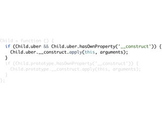 Child = function () {
   if (Child.uber && Child.uber.hasOwnProperty('__construct')) {
     Child.uber.__construct.apply(this, arguments);
   }
   if (Child.prototype.hasOwnProperty('__construct')) {
     Child.prototype.__construct.apply(this, arguments);
   }
};
 