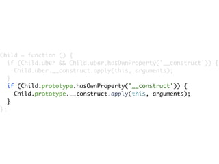 Child = function () {
   if (Child.uber && Child.uber.hasOwnProperty('__construct')) {
     Child.uber.__construct.apply(this, arguments);
   }
   if (Child.prototype.hasOwnProperty('__construct')) {
     Child.prototype.__construct.apply(this, arguments);
   }
};
 