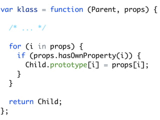 var klass = function (Parent, props) {

     /* ... */

     for (i in props) {
       if (props.hasOwnProperty(i)) {
         Child.prototype[i] = props[i];
       }
     }

     return Child;
};
 