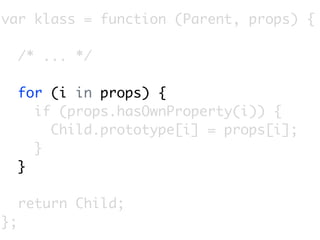 var klass = function (Parent, props) {

     /* ... */

     for (i in props) {
       if (props.hasOwnProperty(i)) {
         Child.prototype[i] = props[i];
       }
     }

     return Child;
};
 