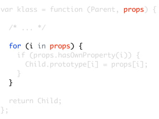 var klass = function (Parent, props) {

     /* ... */

     for (i in props) {
       if (props.hasOwnProperty(i)) {
         Child.prototype[i] = props[i];
       }
     }

     return Child;
};
 