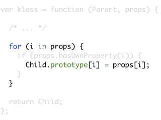 var klass = function (Parent, props) {

     /* ... */

     for (i in props) {
       if (props.hasOwnProperty(i)) {
         Child.prototype[i] = props[i];
       }
     }

     return Child;
};
 
