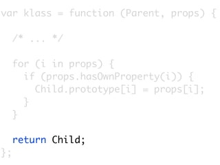 var klass = function (Parent, props) {

     /* ... */

     for (i in props) {
       if (props.hasOwnProperty(i)) {
         Child.prototype[i] = props[i];
       }
     }

     return Child;
};
 