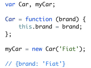 var Car, myCar;

Car = function (brand) {
    this.brand = brand;
};

myCar = new Car('Fiat');

// {brand: 'Fiat'}
 