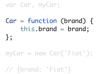 var Car, myCar;

Car = function (brand) {
    this.brand = brand;
};

myCar = new Car('Fiat');

// {brand: 'Fiat'}
 