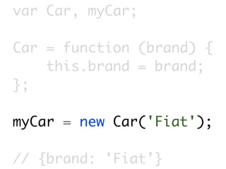 var Car, myCar;

Car = function (brand) {
    this.brand = brand;
};

myCar = new Car('Fiat');

// {brand: 'Fiat'}
 