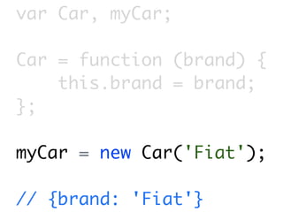 var Car, myCar;

Car = function (brand) {
    this.brand = brand;
};

myCar = new Car('Fiat');

// {brand: 'Fiat'}
 