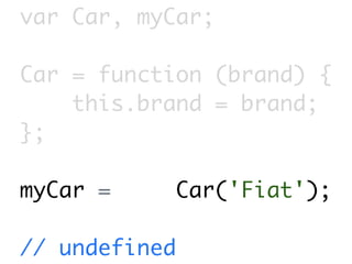 var Car, myCar;

Car = function (brand) {
    this.brand = brand;
};

myCar =        Car('Fiat');

// undefined
 
