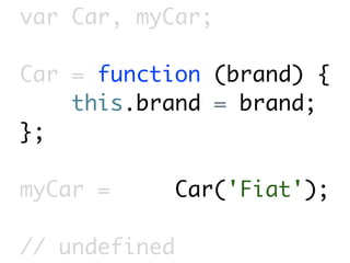 var Car, myCar;

Car = function (brand) {
    this.brand = brand;
};

myCar =        Car('Fiat');

// undefined
 