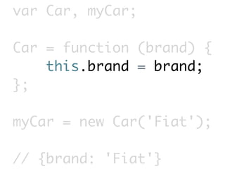 var Car, myCar;

Car = function (brand) {
    this.brand = brand;
};

myCar = new Car('Fiat');

// {brand: 'Fiat'}
 