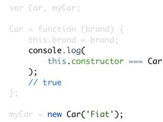 var Car, myCar;

Car = function (brand) {
    this.brand = brand;
    console.log(
        this.constructor === Car
    );
    // true
};

myCar = new Car('Fiat');
 