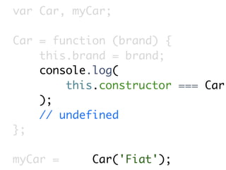 var Car, myCar;

Car = function (brand) {
    this.brand = brand;
    console.log(
        this.constructor === Car
    );
    // undefined
};

myCar =     Car('Fiat');
 