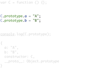 var C = function () {};



C.prototype.a = "A";
C.prototype.b = "B";



console.log(C.prototype);

{
    a: "A",
    b: "B",
    constructor: C,
    __proto__: Object.prototype
}
 