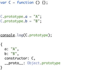 var C = function () {};



C.prototype.a = "A";
C.prototype.b = "B";



console.log(C.prototype);

{
    a: "A",
    b: "B",
    constructor: C,
    __proto__: Object.prototype
}
 