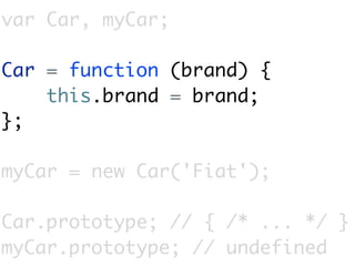 var Car, myCar;

Car = function (brand) {
    this.brand = brand;
};

myCar = new Car('Fiat');

Car.prototype; // { /* ... */ }
myCar.prototype; // undefined
 