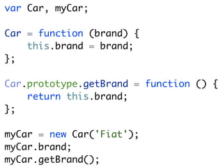 var Car, myCar;

Car = function (brand) {
    this.brand = brand;
};

Car.prototype.getBrand = function () {
    return this.brand;
};

myCar = new Car('Fiat');
myCar.brand;
myCar.getBrand();
 