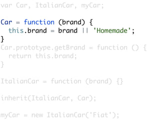 var Car, ItalianCar, myCar;

Car = function (brand) {
  this.brand = brand || 'Homemade';
}
Car.prototype.getBrand = function () {
  return this.brand;
}

ItalianCar = function (brand) {}

inherit(ItalianCar, Car);

myCar = new ItalianCar('Fiat');
 