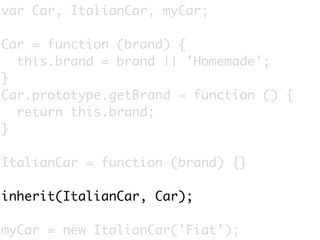 var Car, ItalianCar, myCar;

Car = function (brand) {
  this.brand = brand || 'Homemade';
}
Car.prototype.getBrand = function () {
  return this.brand;
}

ItalianCar = function (brand) {}

inherit(ItalianCar, Car);

myCar = new ItalianCar('Fiat');
 