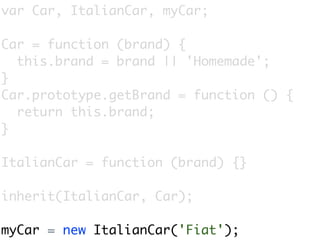 var Car, ItalianCar, myCar;

Car = function (brand) {
  this.brand = brand || 'Homemade';
}
Car.prototype.getBrand = function () {
  return this.brand;
}

ItalianCar = function (brand) {}

inherit(ItalianCar, Car);

myCar = new ItalianCar('Fiat');
 