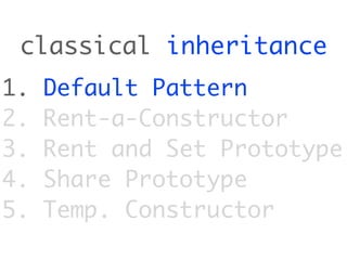 classical inheritance
1.   Default Pattern
2.   Rent-a-Constructor
3.   Rent and Set Prototype
4.   Share Prototype
5.   Temp. Constructor
 