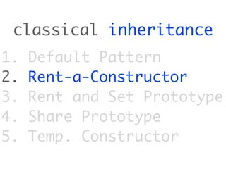 classical inheritance
1.   Default Pattern
2.   Rent-a-Constructor
3.   Rent and Set Prototype
4.   Share Prototype
5.   Temp. Constructor
 