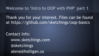 Welcome to ‘Intro to OOP with PHP’ part 1
Thank you for your interest. Files can be found
at https://github.com/sketchings/oop-basics
Contact Info:
www.sketchings.com
@sketchings
alena@holligan.us
 